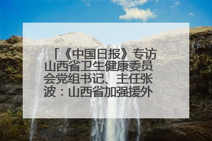 《中国日报》专访山西省卫生健康委员会党组书记、主任张波：山西省加强援外医疗工作 构建中非卫生健康共同体