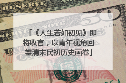 《人生若如初见》即将收官，以青年视角回望清末民初历史画卷
