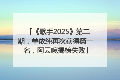 《歌手2025》第二期，单依纯再次获得第一名，阿云嘎揭榜失败