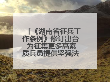 《湖南省征兵工作条例》修订出台 为征集更多高素质兵员提供坚强法治保障
