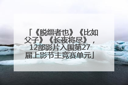 《脱缰者也》《比如父子》《长夜将尽》，12部影片入围第27届上影节主竞赛单元