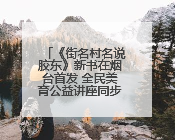 《街名村名说胶东》新书在烟台首发 全民美育公益讲座同步开启
