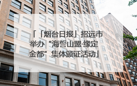 「烟台日报」招远市举办“海誓山盟·缘定金都”集体颁证活动