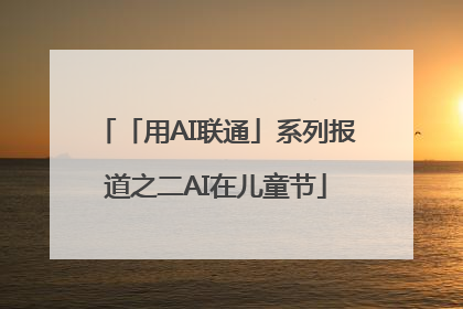 「用AI联通」系列报道之二AI在儿童节