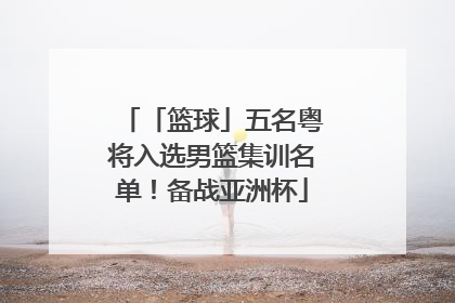 「篮球」五名粤将入选男篮集训名单！备战亚洲杯