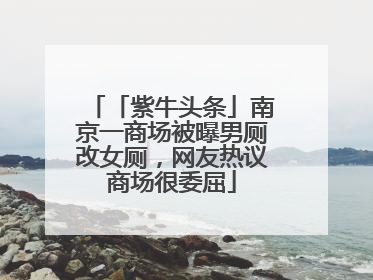 「紫牛头条」南京一商场被曝男厕改女厕，网友热议商场很委屈