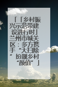 「乡村振兴示范带建设进行时」兰州市城关区：多方携手“大扫除”扮靓乡村“颜值”