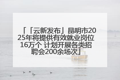 「云新发布」昆明市2025年将提供有效就业岗位16万个 计划开展各类招聘会200余场次