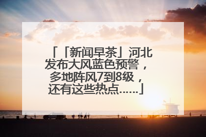 「新闻早茶」河北发布大风蓝色预警，多地阵风7到8级，还有这些热点……