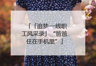 「追梦·一线职工风采录」“爸爸住在手机里”