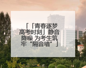 「青春逐梦 高考时刻」静音降噪 为考生筑牢“隔音墙”