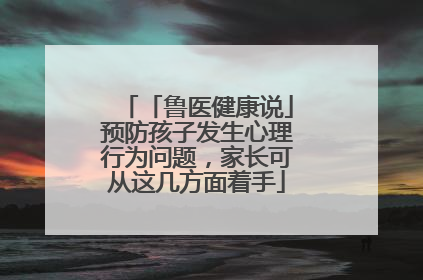「鲁医健康说」预防孩子发生心理行为问题，家长可从这几方面着手