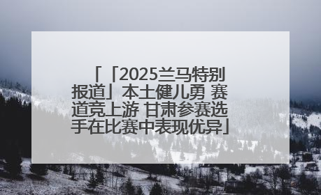 「2025兰马特别报道」本土健儿勇 赛道竞上游 甘肃参赛选手在比赛中表现优异