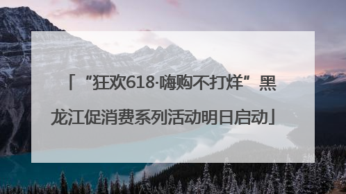 “狂欢618·嗨购不打烊”黑龙江促消费系列活动明日启动
