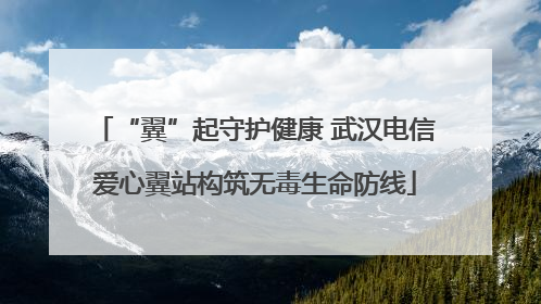 “翼”起守护健康 武汉电信爱心翼站构筑无毒生命防线