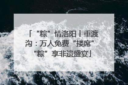 “粽”情洛阳丨重渡沟：万人免费“搂席” “粽”享非遗盛宴