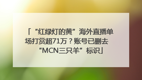 “红绿灯的黄”海外直播单场打赏超71万？账号已删去“MCN三只羊”标识