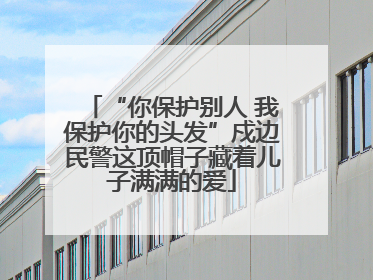 “你保护别人 我保护你的头发”戍边民警这顶帽子藏着儿子满满的爱
