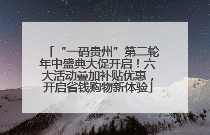 “一码贵州”第二轮年中盛典大促开启！六大活动叠加补贴优惠，开启省钱购物新体验