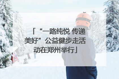 “一路纯悦 传递美好”公益健步走活动在郑州举行