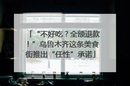 “不好吃？全额退款！”乌鲁木齐这条美食街推出“任性”承诺