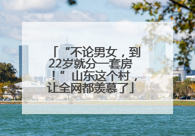 “不论男女，到22岁就分一套房！”山东这个村，让全网都羡慕了
