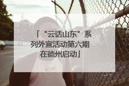 “云话山东”系列外宣活动第六期在德州启动