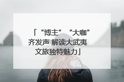 “博主”“大咖”齐发声 解读大武夷文旅独特魅力