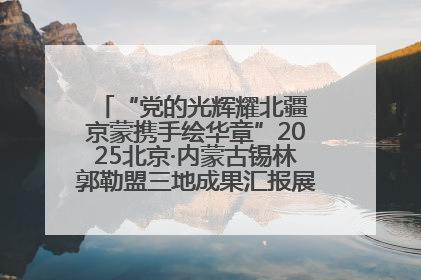 “党的光辉耀北疆 京蒙携手绘华章”2025北京·内蒙古锡林郭勒盟三地成果汇报展系列活动启动