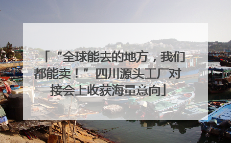 “全球能去的地方，我们都能卖！”四川源头工厂对接会上收获海量意向