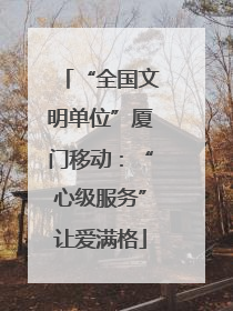 “全国文明单位”厦门移动：“心级服务”让爱满格