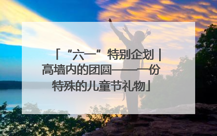 “六一”特别企划｜高墙内的团圆——一份特殊的儿童节礼物