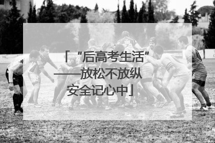 “后高考生活”——放松不放纵 安全记心中