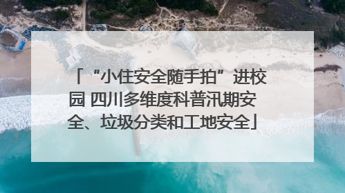 “小住安全随手拍”进校园 四川多维度科普汛期安全、垃圾分类和工地安全