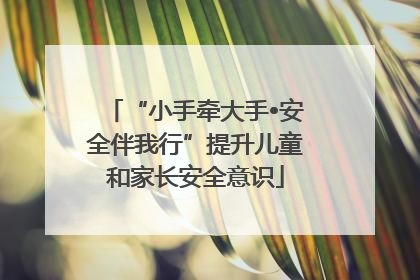 “小手牵大手•安全伴我行”提升儿童和家长安全意识