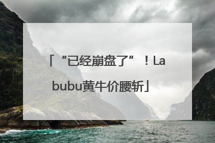 “已经崩盘了”！Labubu黄牛价腰斩