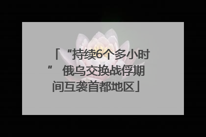 “持续6个多小时” 俄乌交换战俘期间互袭首都地区