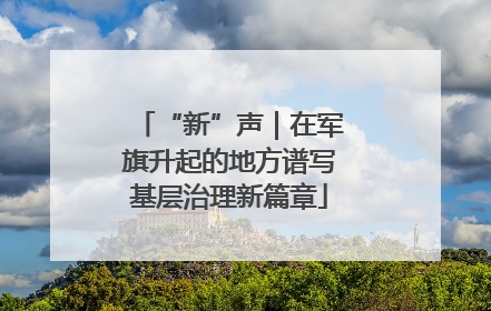 “新”声｜在军旗升起的地方谱写基层治理新篇章
