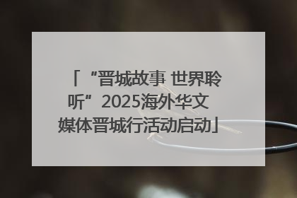 “晋城故事 世界聆听”2025海外华文媒体晋城行活动启动