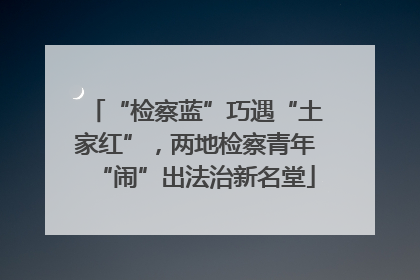 “检察蓝”巧遇“土家红”，两地检察青年“闹”出法治新名堂