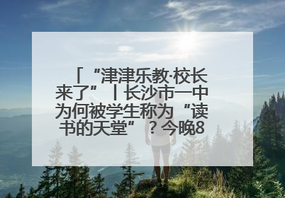 “津津乐教·校长来了”丨长沙市一中为何被学生称为“读书的天堂”？今晚8：30，听校长为你揭秘背后的秘密