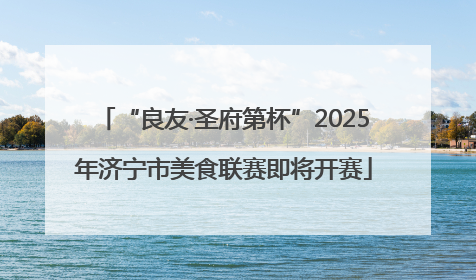“良友·圣府第杯”2025年济宁市美食联赛即将开赛