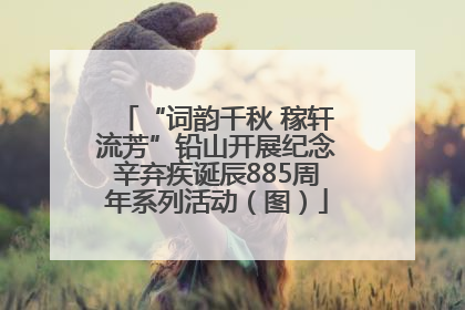 “词韵千秋 稼轩流芳”铅山开展纪念辛弃疾诞辰885周年系列活动（图）