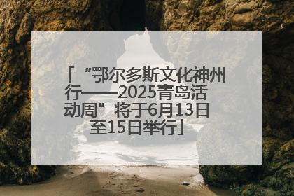 “鄂尔多斯文化神州行——2025青岛活动周”将于6月13日至15日举行