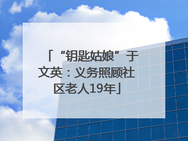 “钥匙姑娘”于文英：义务照顾社区老人19年