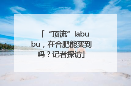 “顶流”labubu，在合肥能买到吗？记者探访