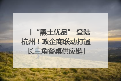 “黑土优品” 登陆杭州！政企商联动打通长三角餐桌供应链