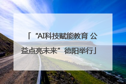 “AI科技赋能教育 公益点亮未来”德阳举行