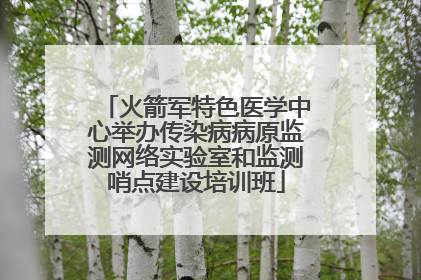 火箭军特色医学中心举办传染病病原监测网络实验室和监测哨点建设培训班