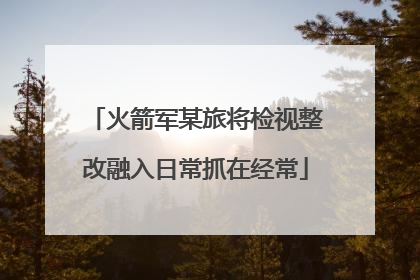 火箭军某旅将检视整改融入日常抓在经常